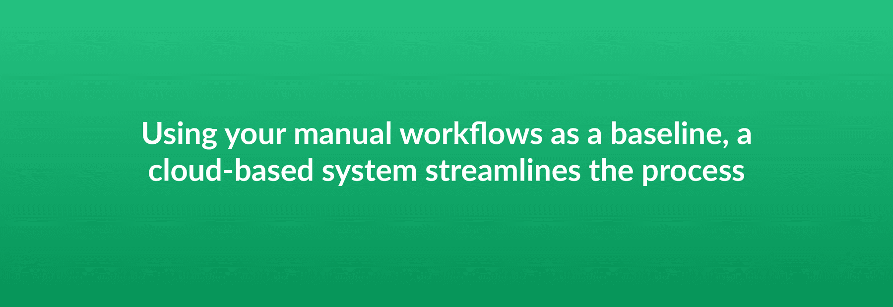 Using your manual workflows as a baseline, a cloud-based system streamlines the process