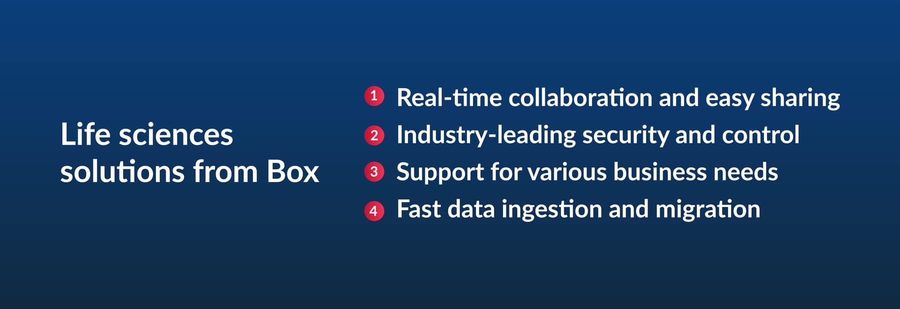 Life sciences solutions from Box 1. Real-time collaboration and easy sharing 2. Industry-leading security and control 3. Support for various business needs 4. Fast data ingestion and migration