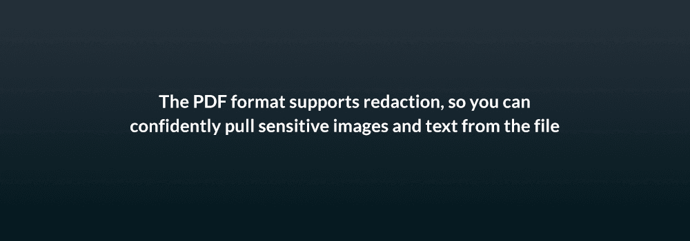 The PDF format supports redaction, so you can confidently pull sensitive images and text from the file