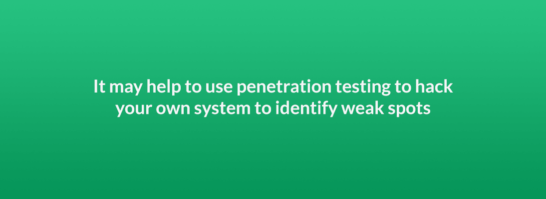 It may help to use penetration testing to hack your own system to identify weak spots