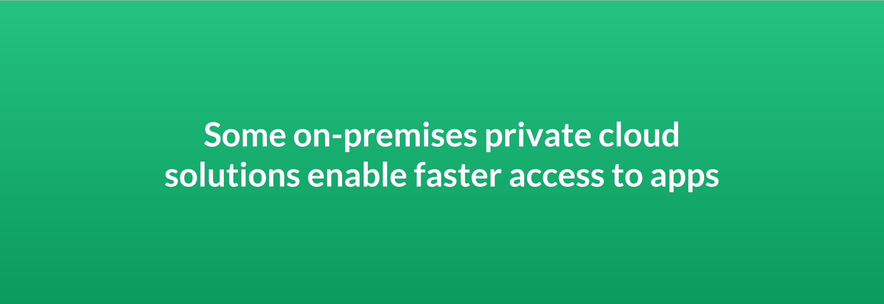 Some on-premises private cloud solutions enable faster access to apps