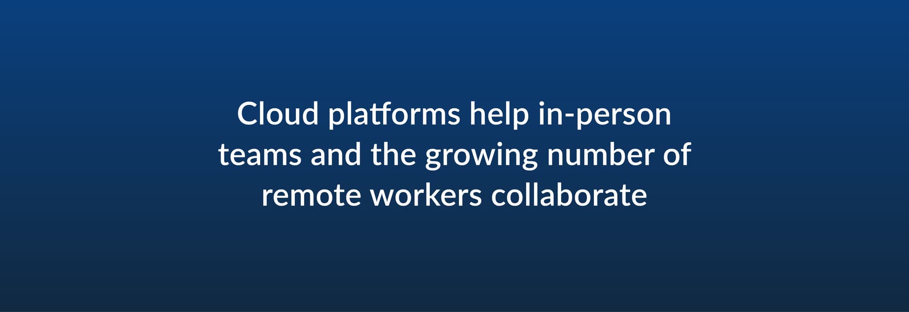 Cloud platforms help in-person teams and the growing number of remote workers collaborate