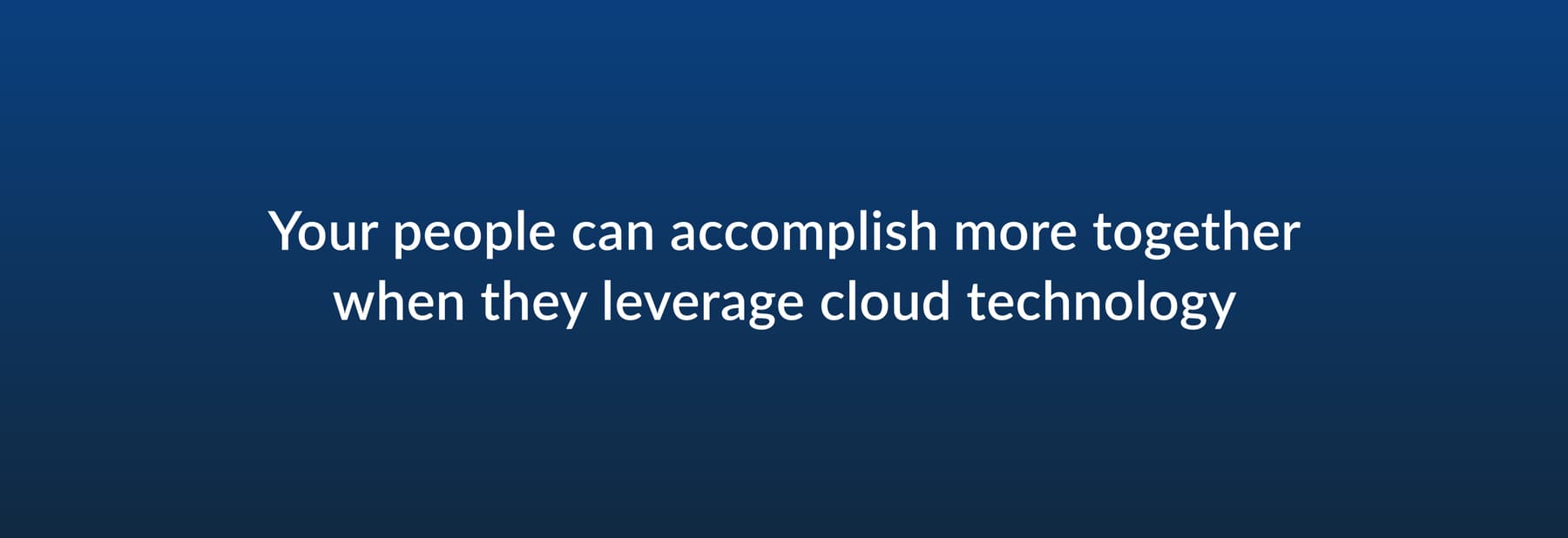 Your people can accomplish more together when they leverage cloud technology