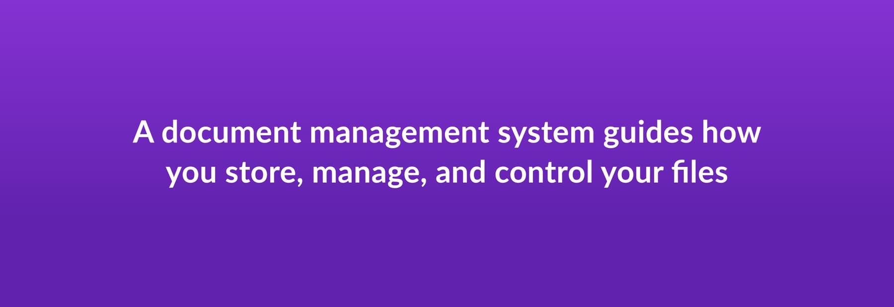 A document management system guides how you store, manage, and control your files
