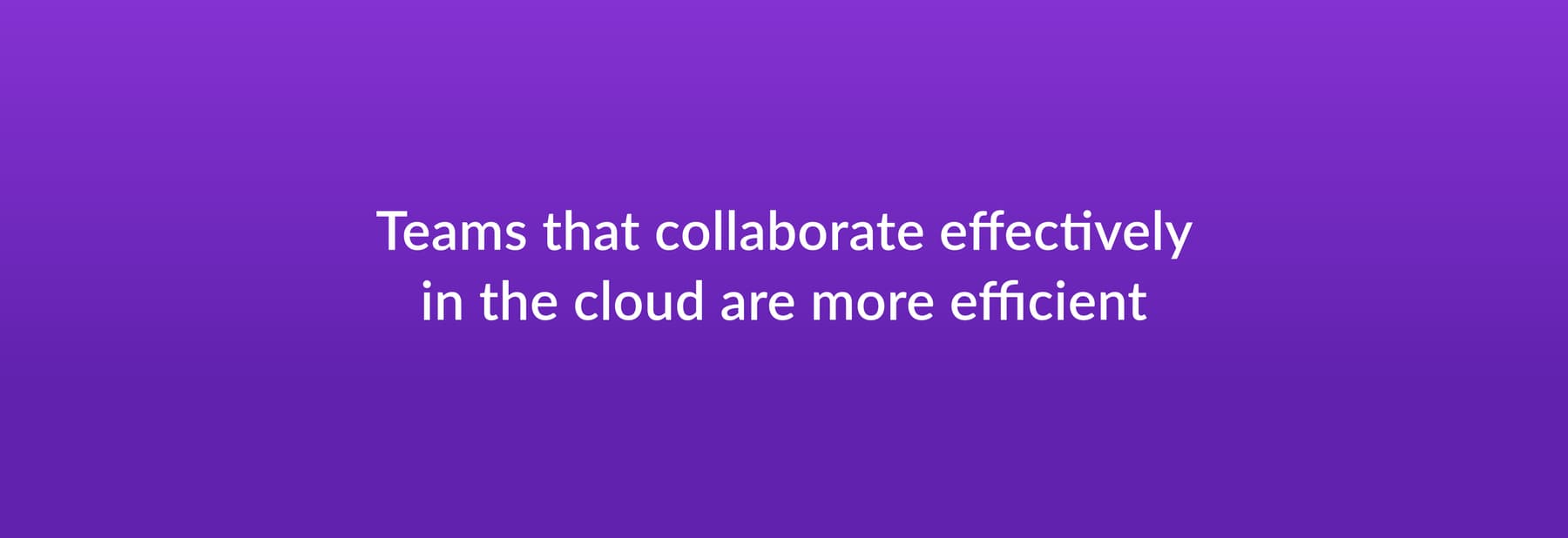 Teams that collaborate effectively in the cloud are more efficient