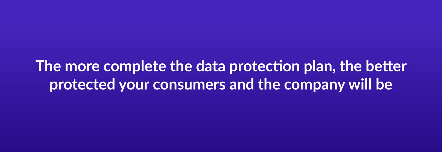 The more complete the data protection plan, the better protected your consumers and the company will be