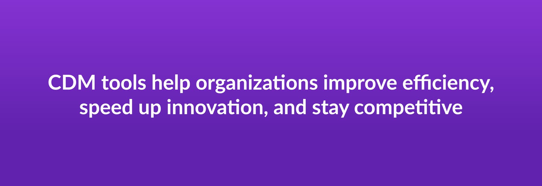 CDM tools help organizations improve efficiency, speed up innovation, and stay competitive
