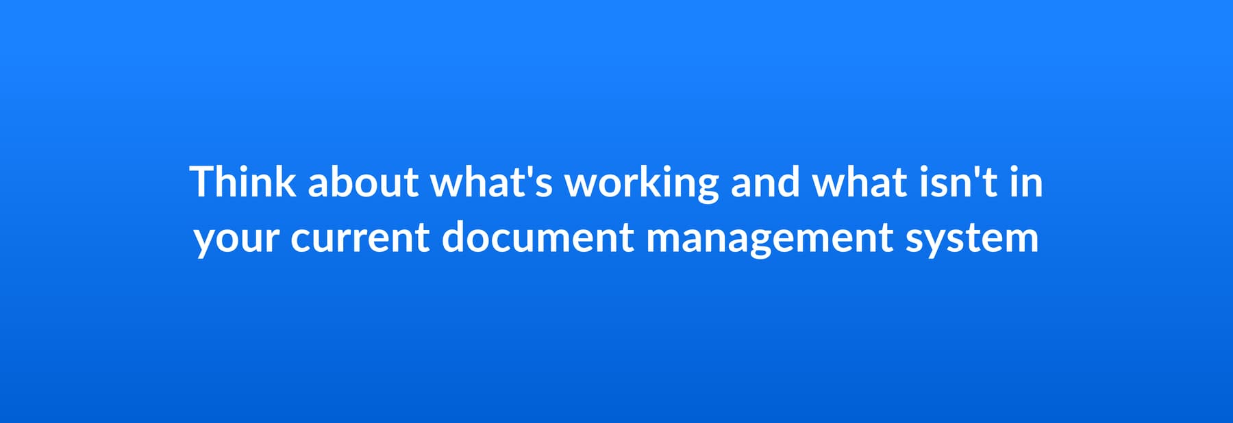 Think about what's working and what isn't in your current document management system