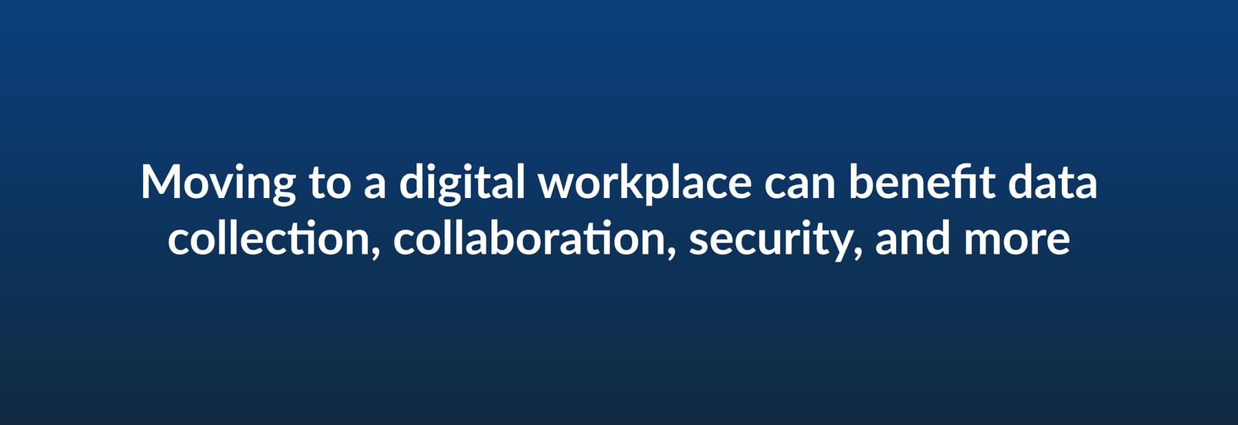 Moving to a digital workplace can benefit data collection, collaboration, security, and more