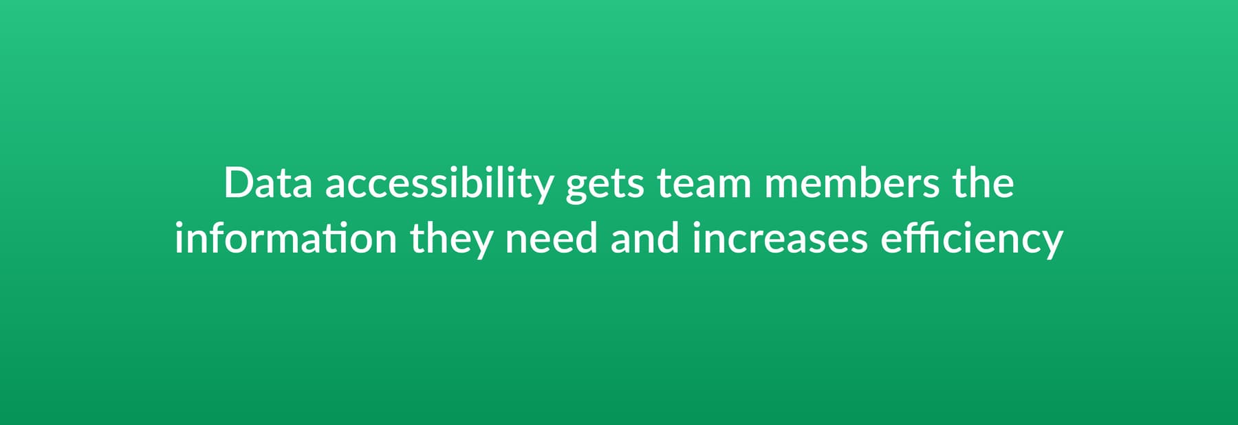 Data accessiibility gets team members the information they need and increases efficiency