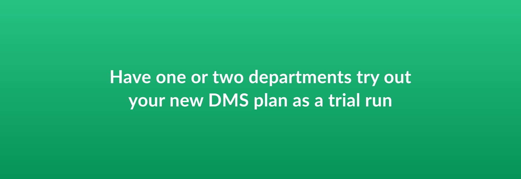 Have one or two departments try out your new DMS plan as a trial run