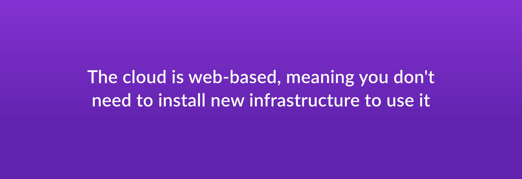 The cloud is web-based, meaning you don't need to install new infrastructure to use it
