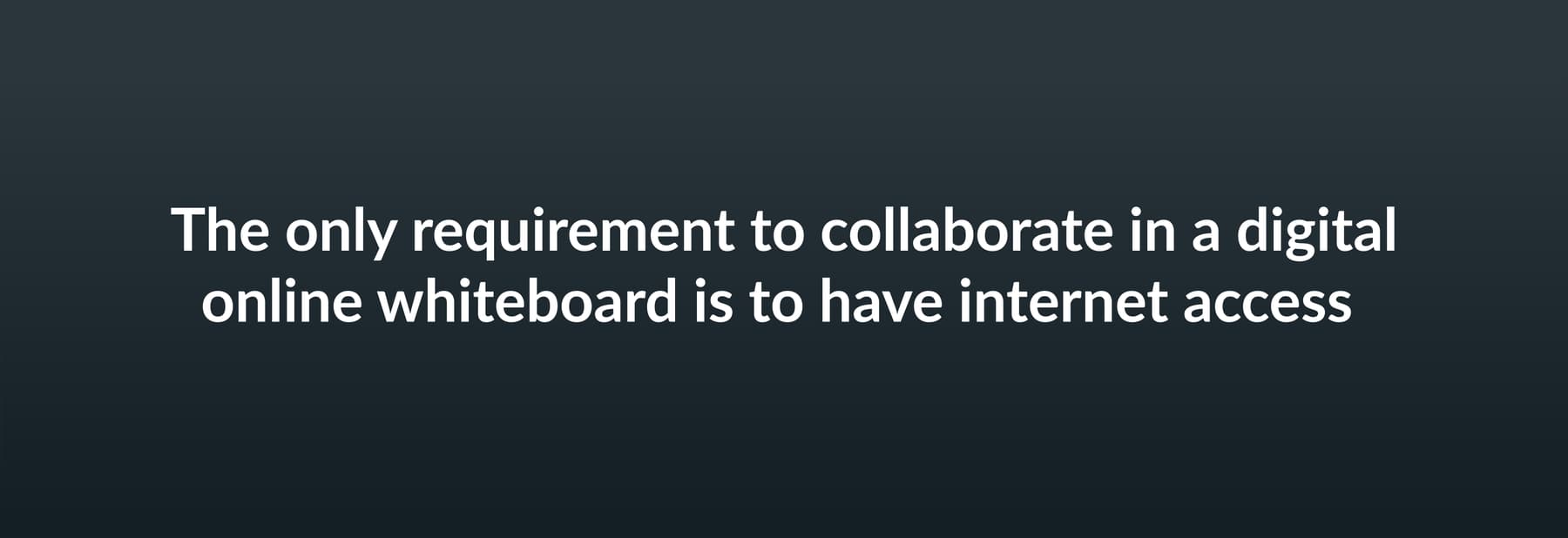 The only requirement to collaborate in a digital online whiteboard is to have internet access