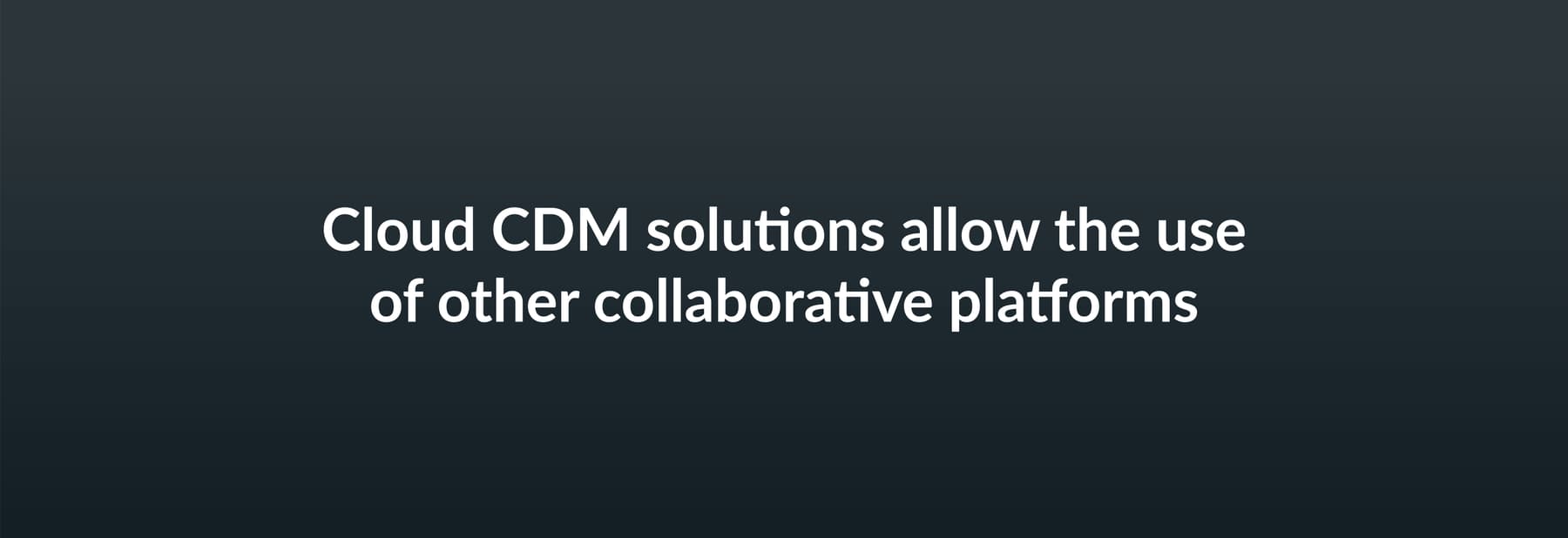 Cloud CDM solutions allows the use of other collaborative platforms