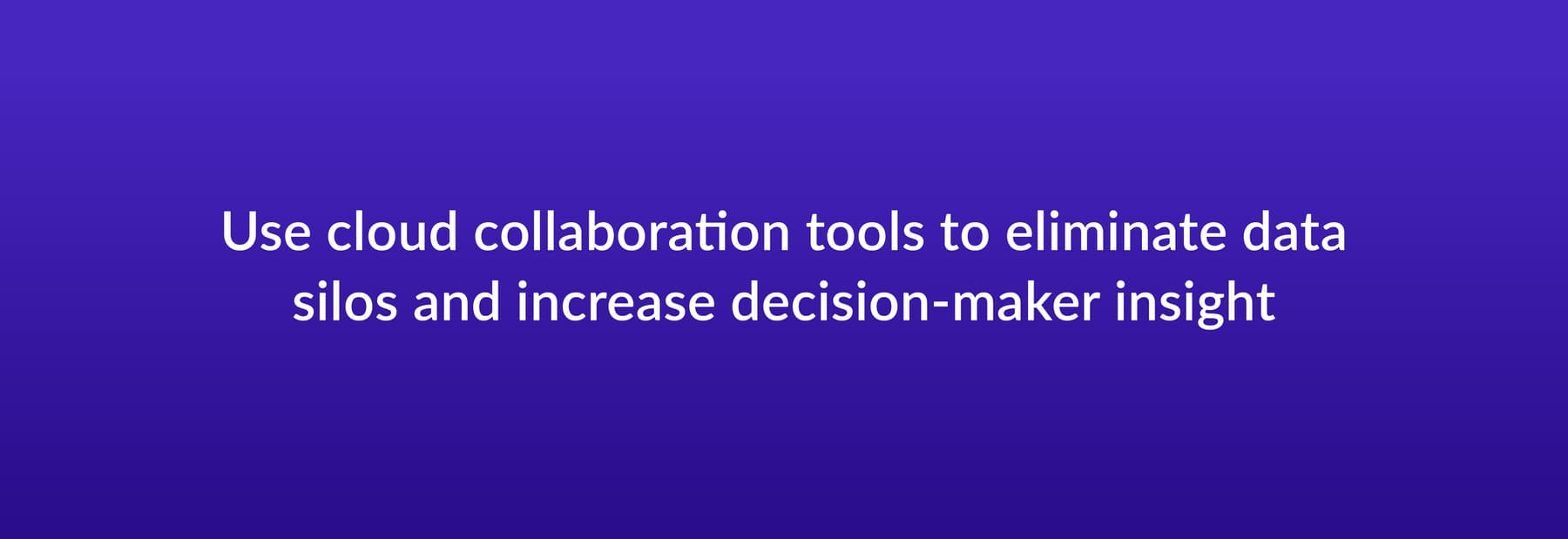 Use cloud collaboration tools to eliminate data silos and increase decision-maker insight