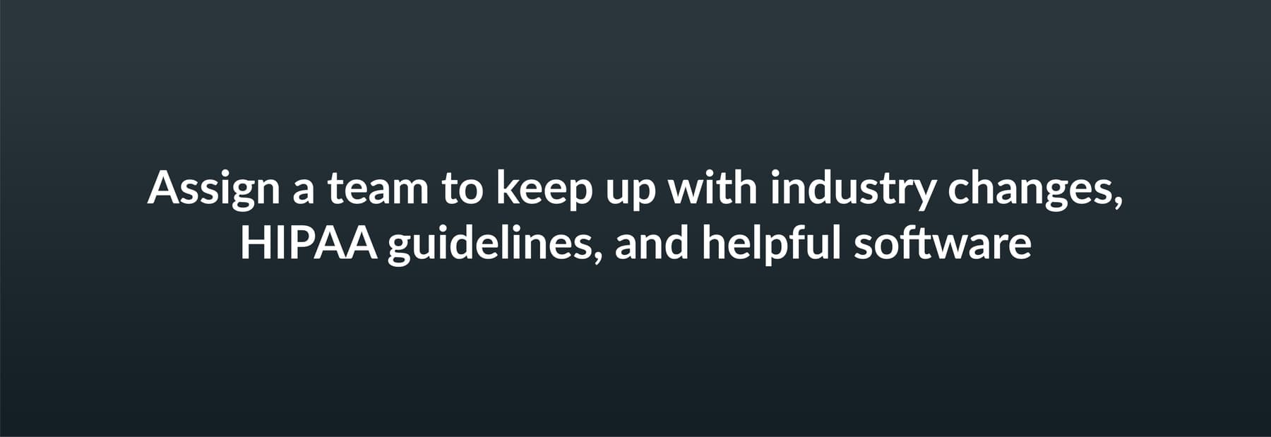 Assign a team to keep up with industry changes, HIPAA guidelines, and helpful software