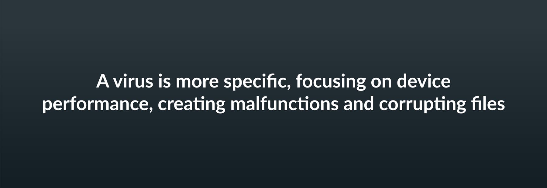 A virus is more specific, focusing on device performance, creating malfunctions and corrupting files