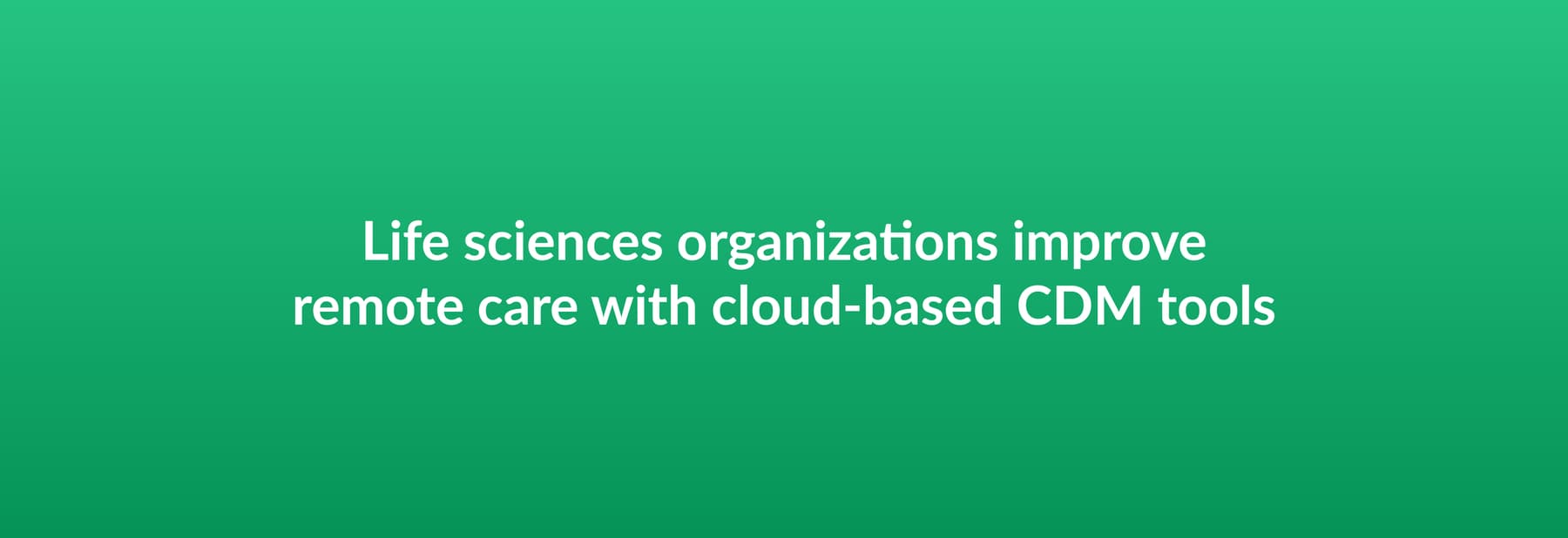 Life sciences organizations improve remote care with cloud-based CDM tools