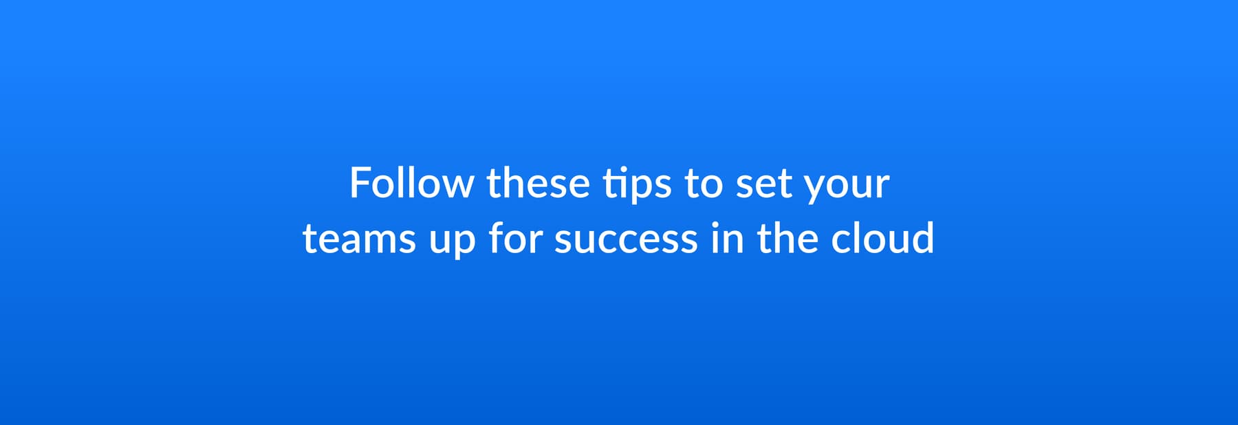 Follow these tips to set your teams up for success in the cloud