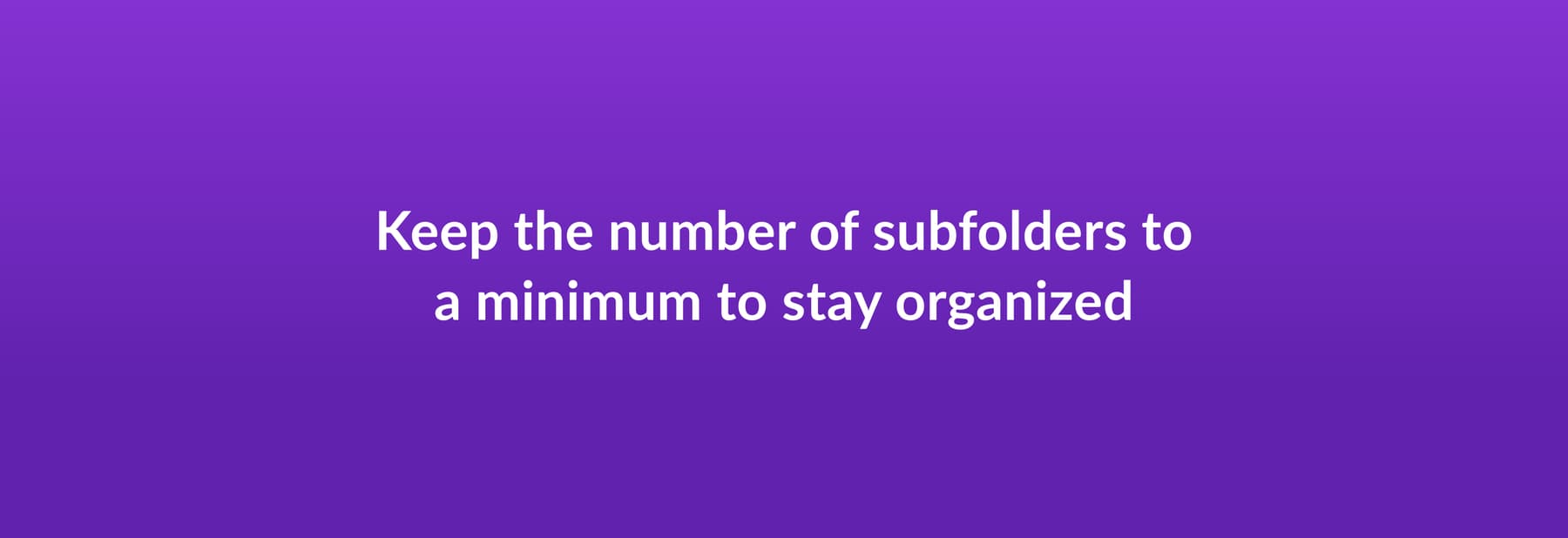 Keep the minimum number of subfolders to a minimum to stay organized
