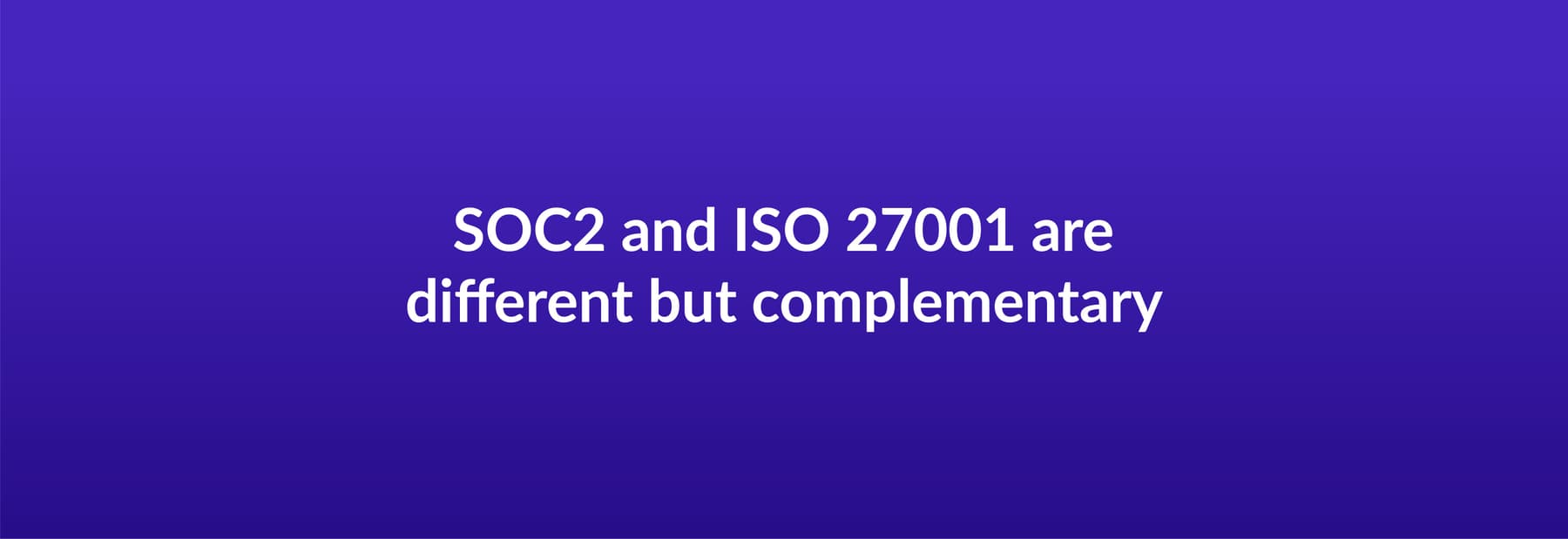 SOC2 and ISO 27001 are different but complementary