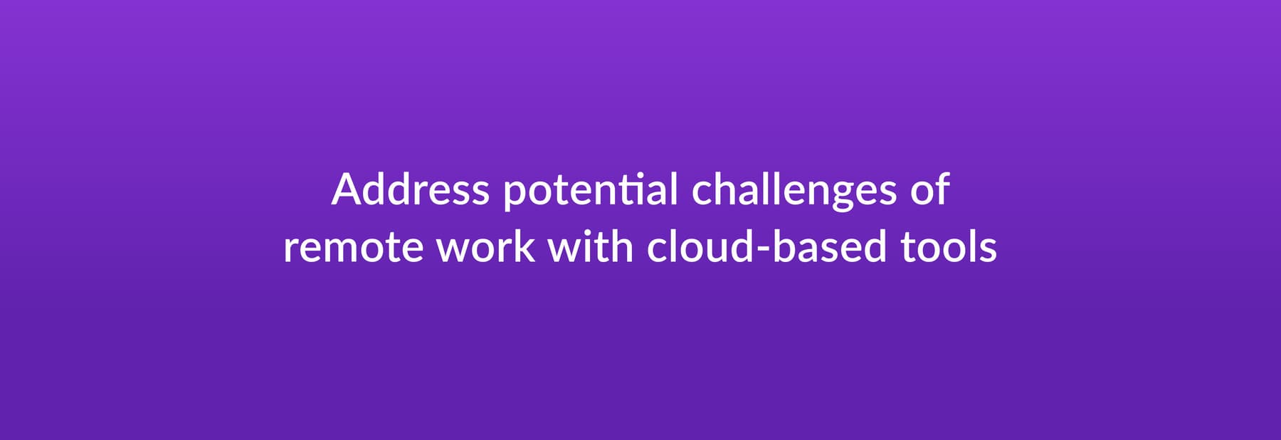 Address potential challenges of remote work with cloud-based tools