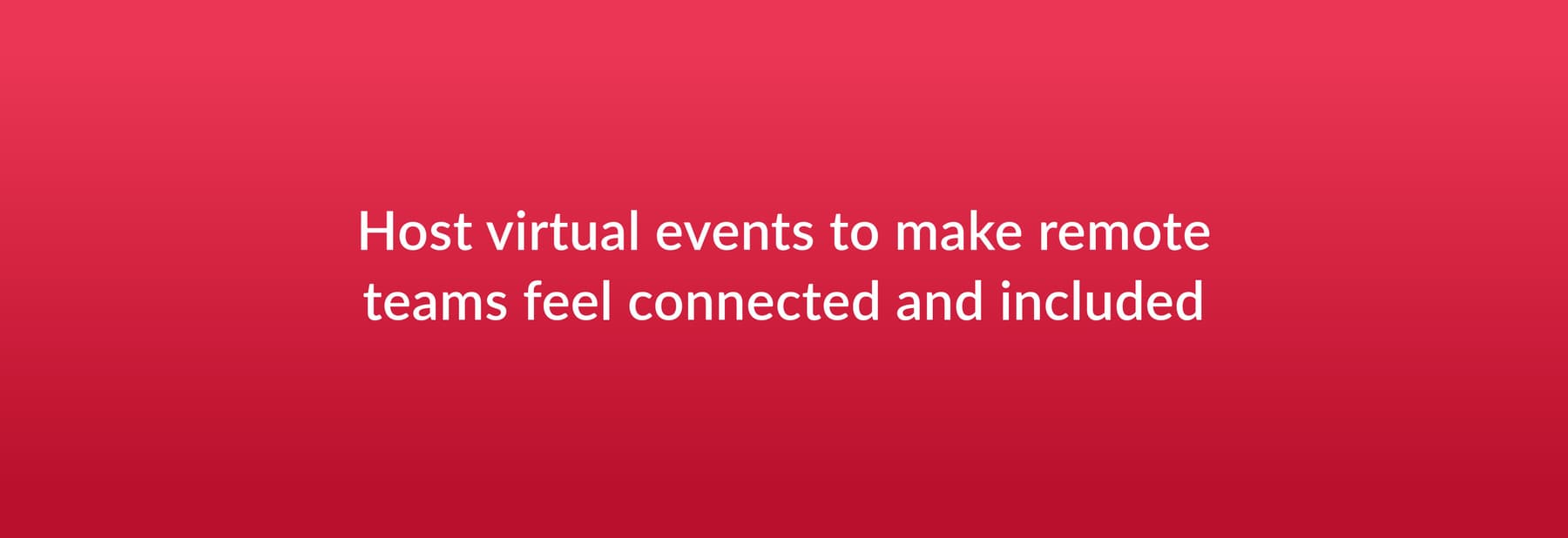 Host virtual events to make remote teams feel connected and included