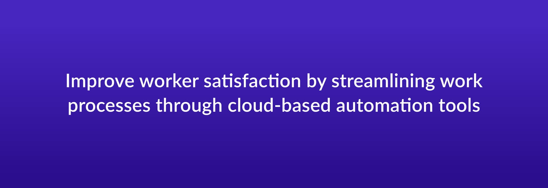 Improve worker satisfaction by streamlining work processes through cloud-based automation tools