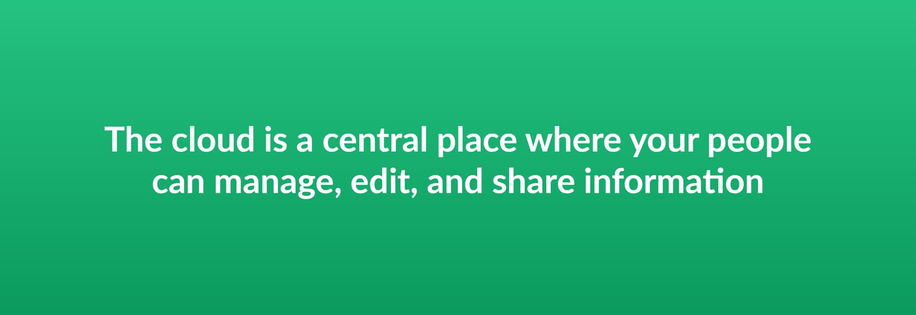 The cloud is a central place where your people can manage, edit, and share information