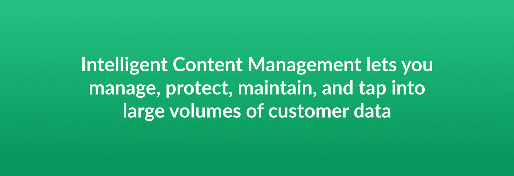 Intelligent Content Management lets you manage, protect, maintain, and tap into large volumes of customer data